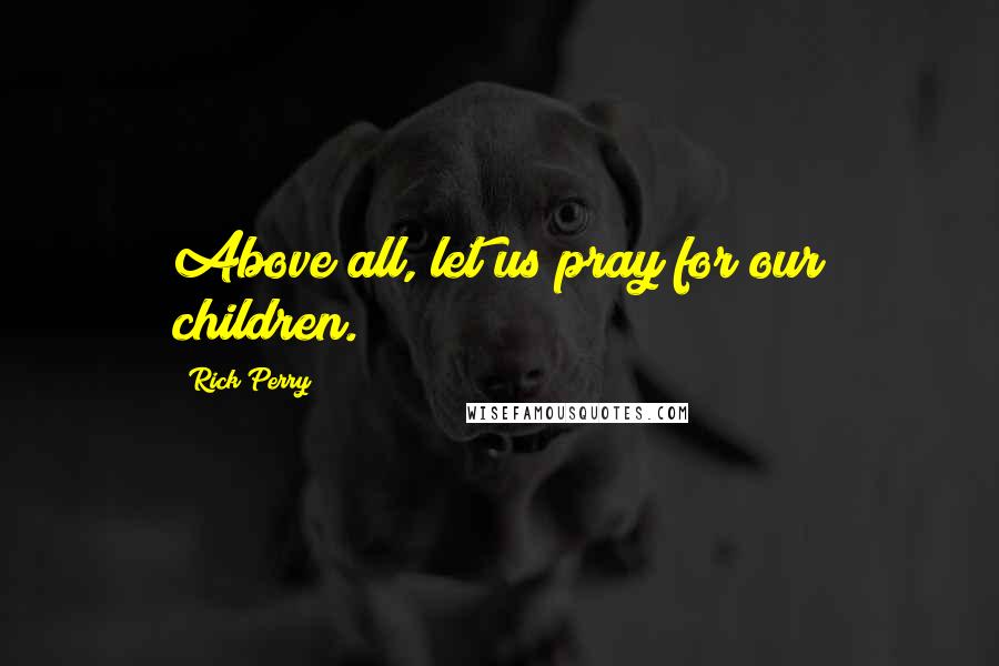 Rick Perry Quotes: Above all, let us pray for our children.