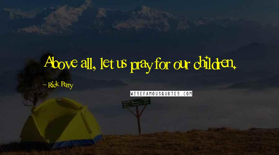 Rick Perry Quotes: Above all, let us pray for our children.
