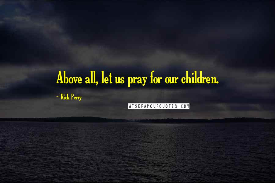 Rick Perry Quotes: Above all, let us pray for our children.