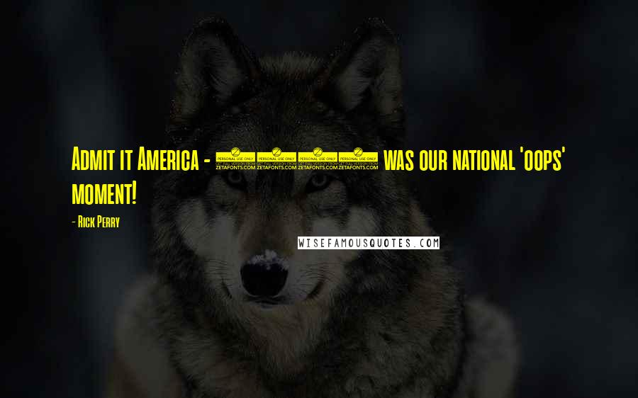 Rick Perry Quotes: Admit it America - 2008 was our national 'oops' moment!