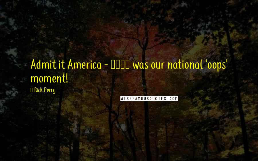 Rick Perry Quotes: Admit it America - 2008 was our national 'oops' moment!