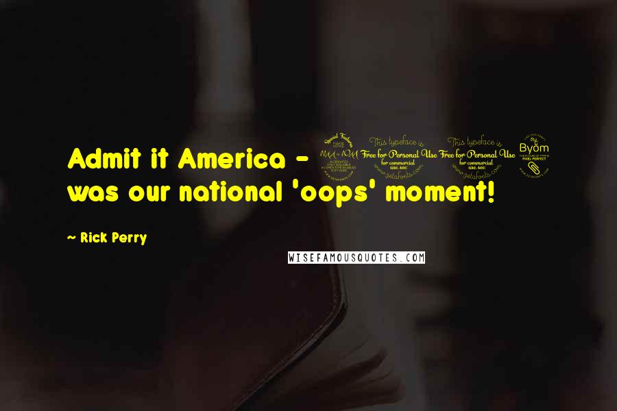 Rick Perry Quotes: Admit it America - 2008 was our national 'oops' moment!