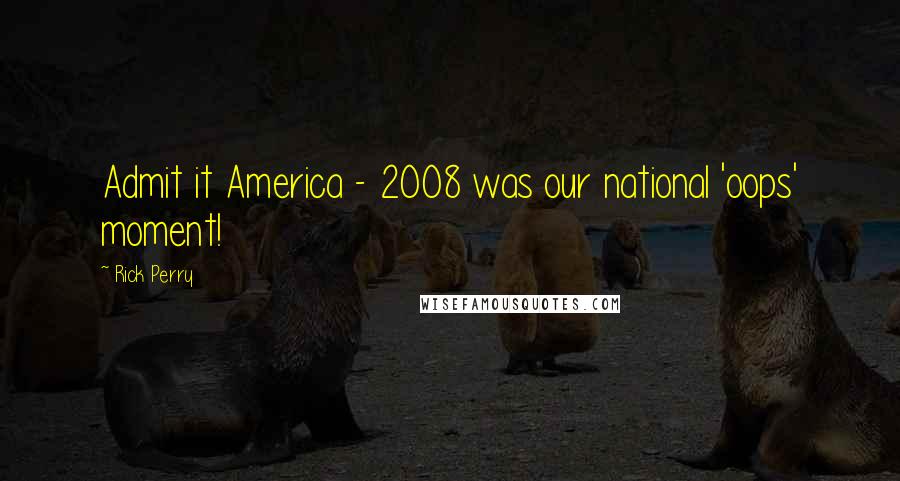 Rick Perry Quotes: Admit it America - 2008 was our national 'oops' moment!