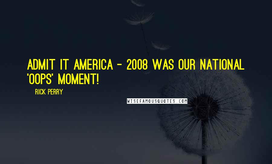 Rick Perry Quotes: Admit it America - 2008 was our national 'oops' moment!