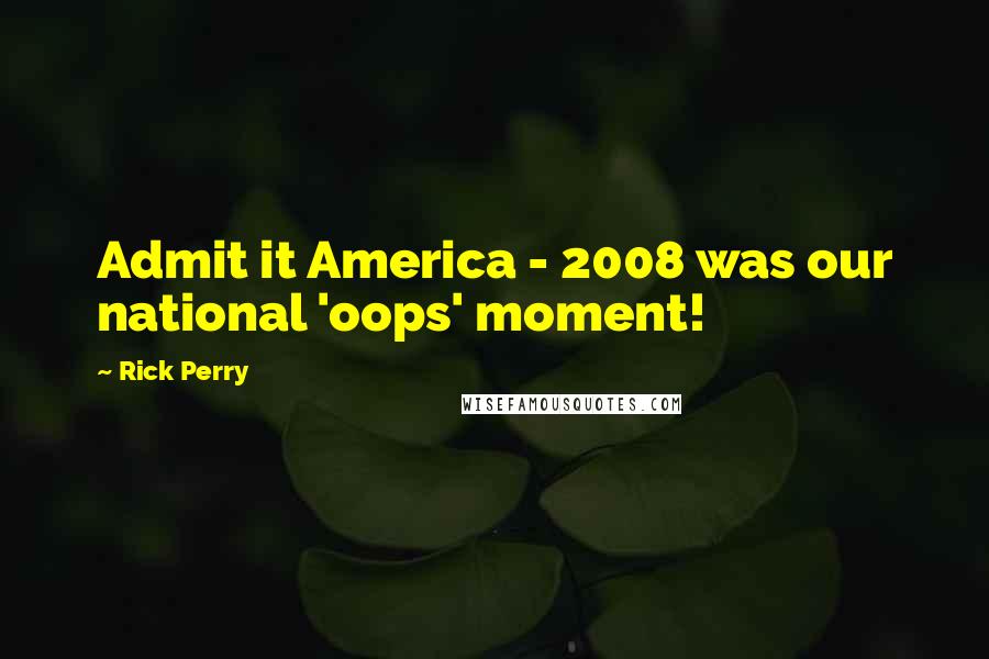 Rick Perry Quotes: Admit it America - 2008 was our national 'oops' moment!