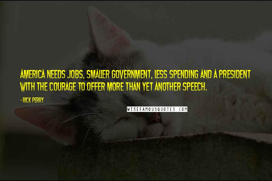 Rick Perry Quotes: America needs jobs, smaller government, less spending and a president with the courage to offer more than yet another speech.