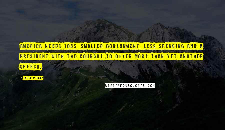 Rick Perry Quotes: America needs jobs, smaller government, less spending and a president with the courage to offer more than yet another speech.