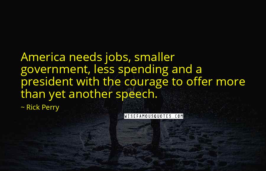 Rick Perry Quotes: America needs jobs, smaller government, less spending and a president with the courage to offer more than yet another speech.