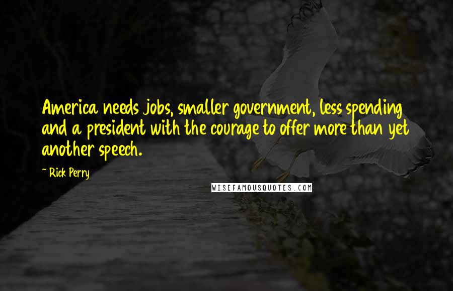 Rick Perry Quotes: America needs jobs, smaller government, less spending and a president with the courage to offer more than yet another speech.