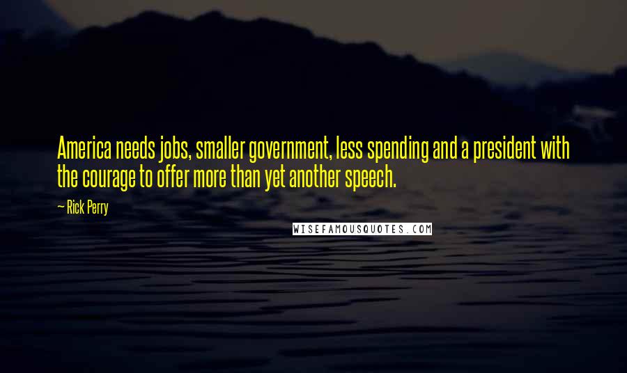 Rick Perry Quotes: America needs jobs, smaller government, less spending and a president with the courage to offer more than yet another speech.