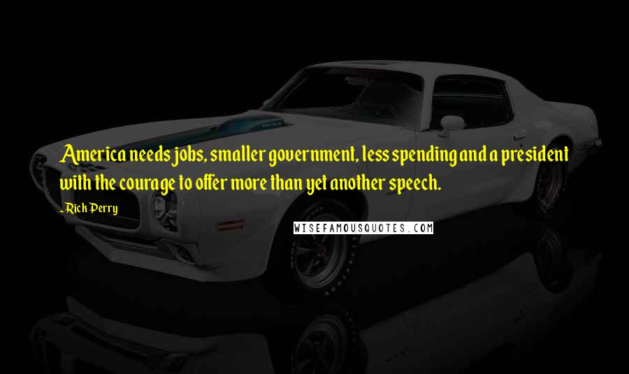 Rick Perry Quotes: America needs jobs, smaller government, less spending and a president with the courage to offer more than yet another speech.