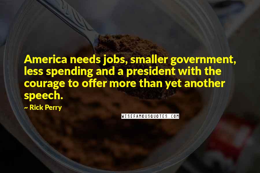 Rick Perry Quotes: America needs jobs, smaller government, less spending and a president with the courage to offer more than yet another speech.