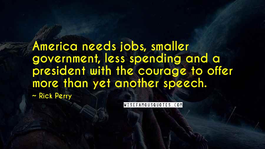 Rick Perry Quotes: America needs jobs, smaller government, less spending and a president with the courage to offer more than yet another speech.