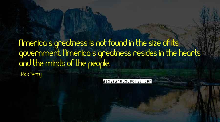 Rick Perry Quotes: America's greatness is not found in the size of its government. America's greatness resides in the hearts and the minds of the people.