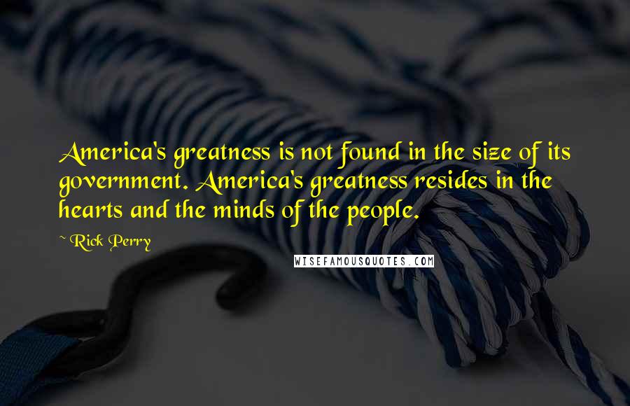 Rick Perry Quotes: America's greatness is not found in the size of its government. America's greatness resides in the hearts and the minds of the people.