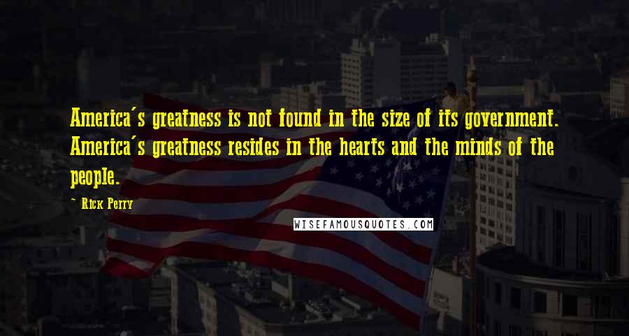 Rick Perry Quotes: America's greatness is not found in the size of its government. America's greatness resides in the hearts and the minds of the people.