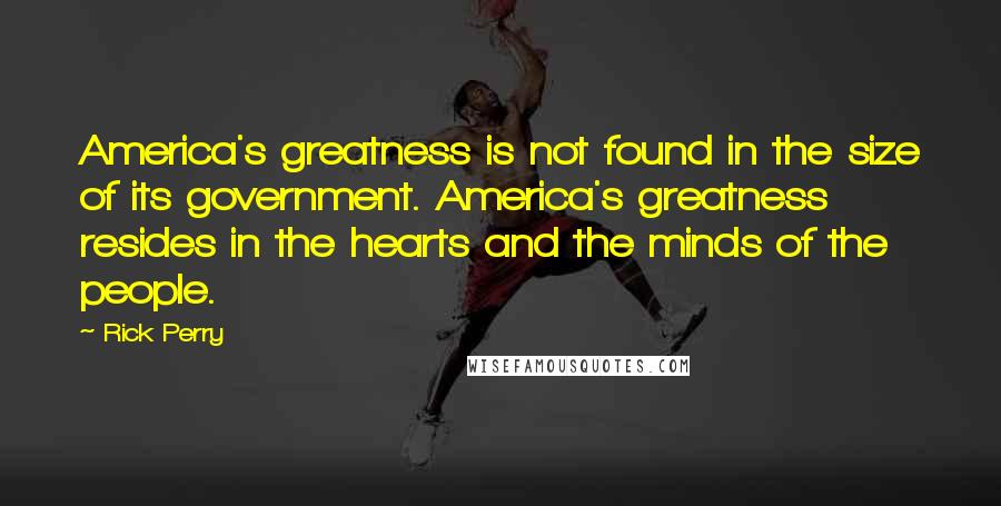 Rick Perry Quotes: America's greatness is not found in the size of its government. America's greatness resides in the hearts and the minds of the people.