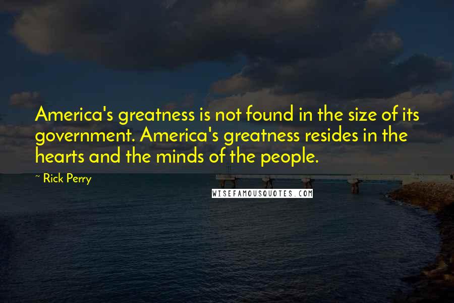 Rick Perry Quotes: America's greatness is not found in the size of its government. America's greatness resides in the hearts and the minds of the people.