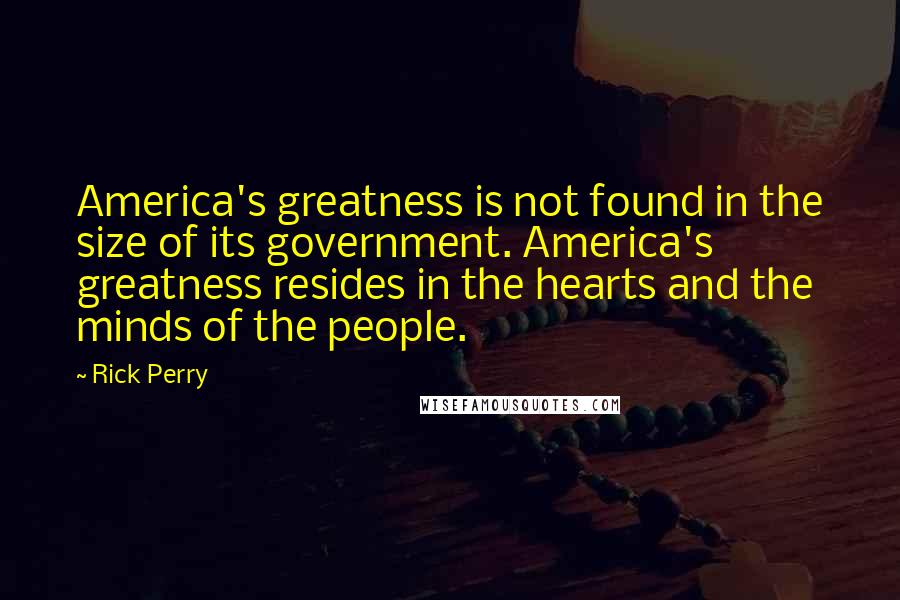 Rick Perry Quotes: America's greatness is not found in the size of its government. America's greatness resides in the hearts and the minds of the people.