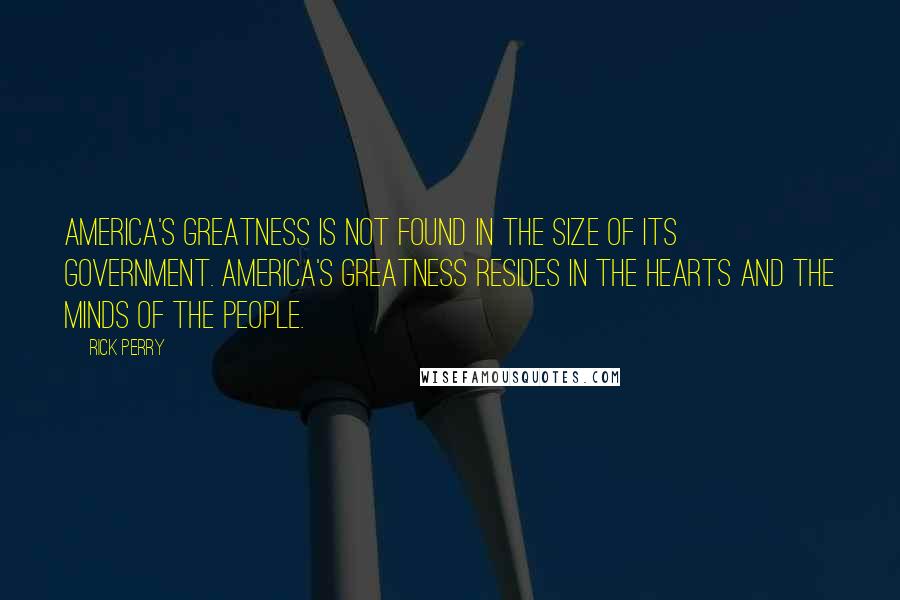 Rick Perry Quotes: America's greatness is not found in the size of its government. America's greatness resides in the hearts and the minds of the people.