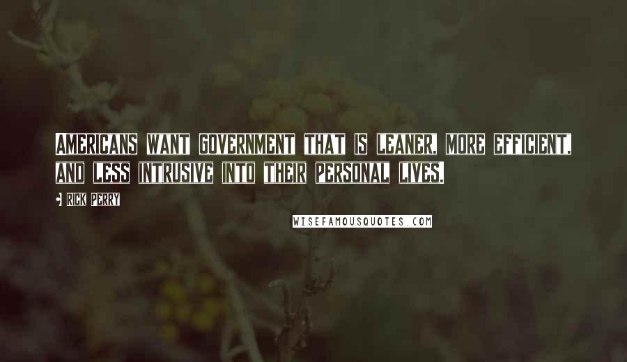 Rick Perry Quotes: Americans want government that is leaner, more efficient, and less intrusive into their personal lives.