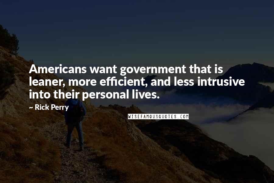 Rick Perry Quotes: Americans want government that is leaner, more efficient, and less intrusive into their personal lives.