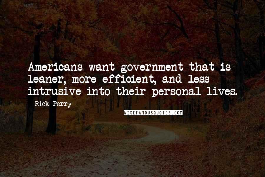 Rick Perry Quotes: Americans want government that is leaner, more efficient, and less intrusive into their personal lives.