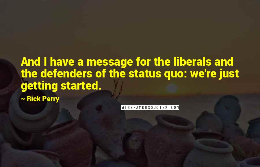 Rick Perry Quotes: And I have a message for the liberals and the defenders of the status quo: we're just getting started.