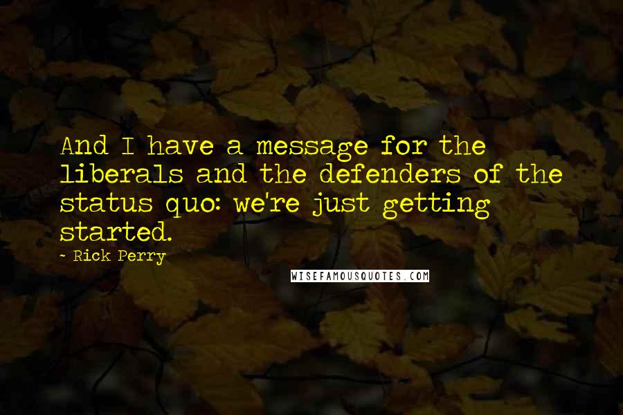 Rick Perry Quotes: And I have a message for the liberals and the defenders of the status quo: we're just getting started.