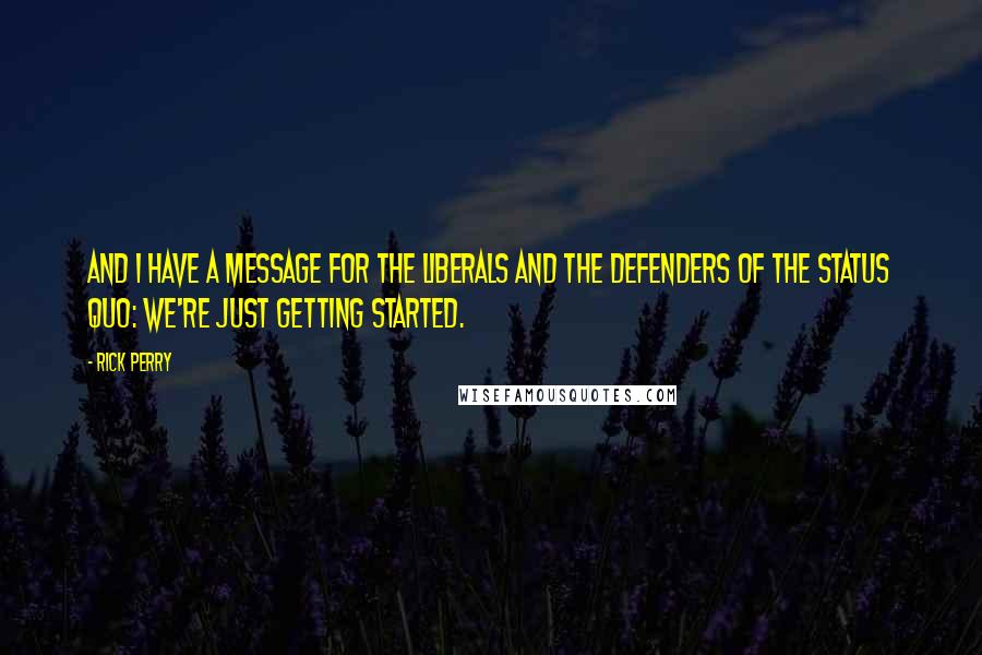 Rick Perry Quotes: And I have a message for the liberals and the defenders of the status quo: we're just getting started.