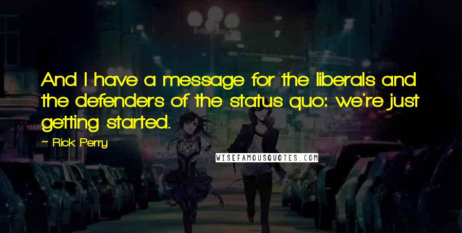 Rick Perry Quotes: And I have a message for the liberals and the defenders of the status quo: we're just getting started.