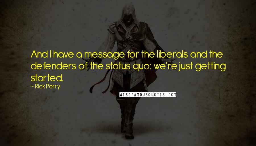 Rick Perry Quotes: And I have a message for the liberals and the defenders of the status quo: we're just getting started.