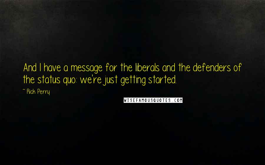 Rick Perry Quotes: And I have a message for the liberals and the defenders of the status quo: we're just getting started.