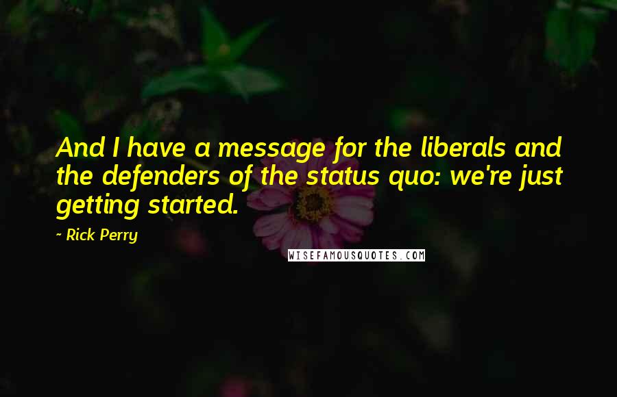 Rick Perry Quotes: And I have a message for the liberals and the defenders of the status quo: we're just getting started.