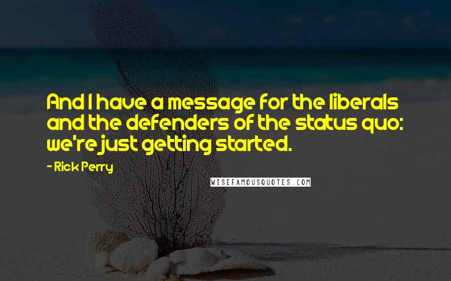 Rick Perry Quotes: And I have a message for the liberals and the defenders of the status quo: we're just getting started.