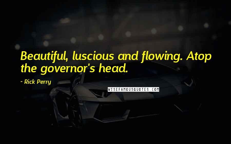 Rick Perry Quotes: Beautiful, luscious and flowing. Atop the governor's head.