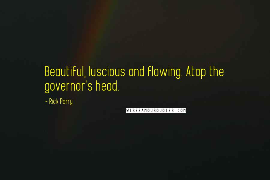 Rick Perry Quotes: Beautiful, luscious and flowing. Atop the governor's head.
