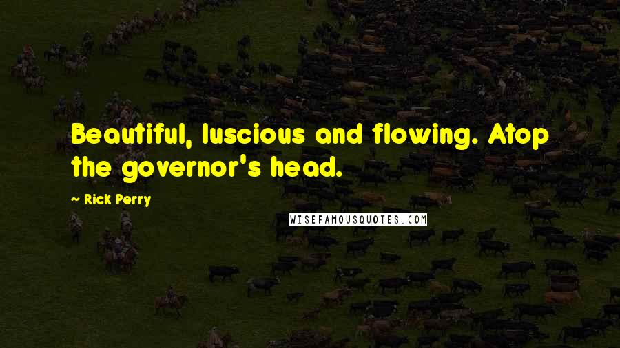 Rick Perry Quotes: Beautiful, luscious and flowing. Atop the governor's head.