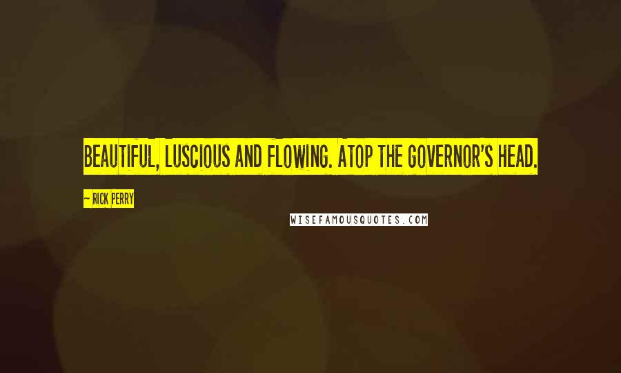 Rick Perry Quotes: Beautiful, luscious and flowing. Atop the governor's head.