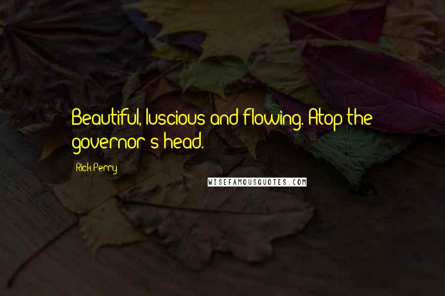 Rick Perry Quotes: Beautiful, luscious and flowing. Atop the governor's head.