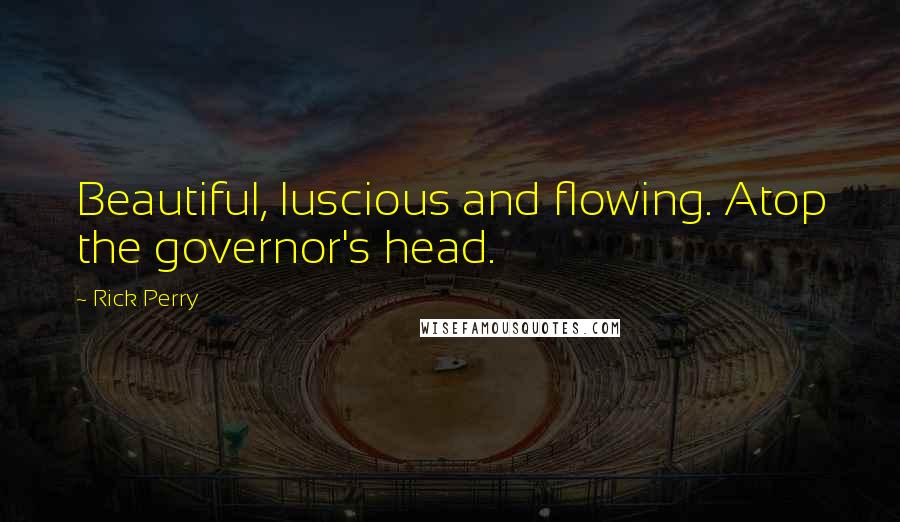 Rick Perry Quotes: Beautiful, luscious and flowing. Atop the governor's head.