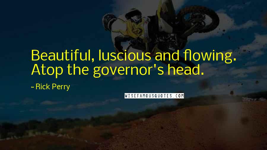 Rick Perry Quotes: Beautiful, luscious and flowing. Atop the governor's head.