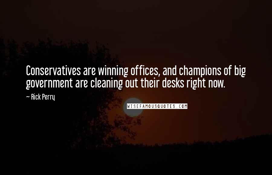 Rick Perry Quotes: Conservatives are winning offices, and champions of big government are cleaning out their desks right now.