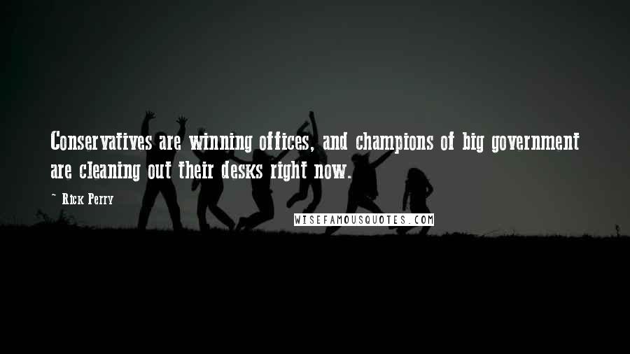 Rick Perry Quotes: Conservatives are winning offices, and champions of big government are cleaning out their desks right now.