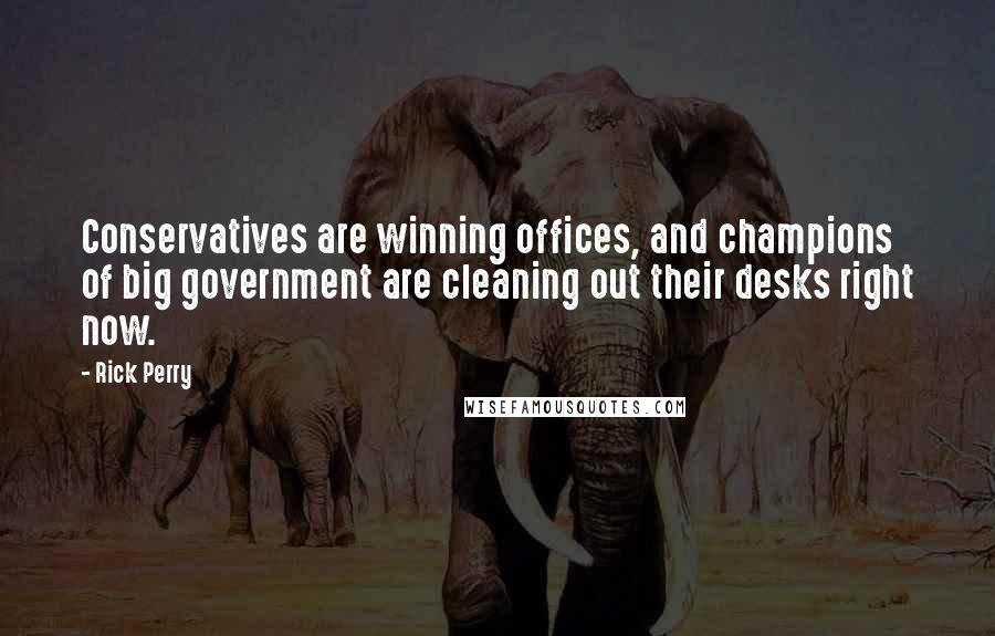 Rick Perry Quotes: Conservatives are winning offices, and champions of big government are cleaning out their desks right now.