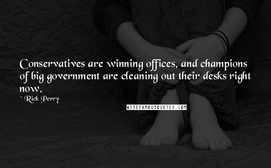 Rick Perry Quotes: Conservatives are winning offices, and champions of big government are cleaning out their desks right now.