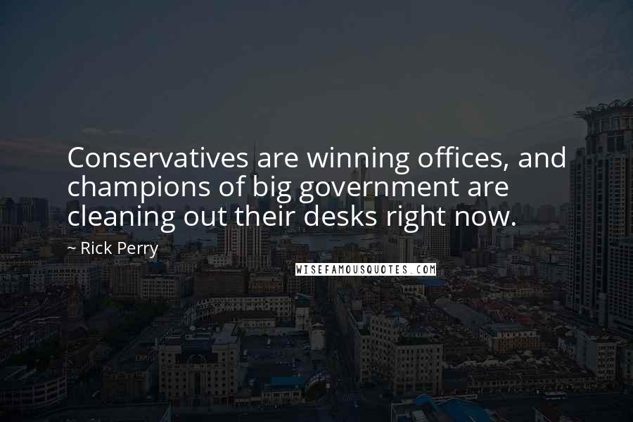 Rick Perry Quotes: Conservatives are winning offices, and champions of big government are cleaning out their desks right now.