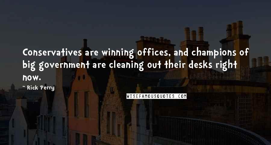 Rick Perry Quotes: Conservatives are winning offices, and champions of big government are cleaning out their desks right now.