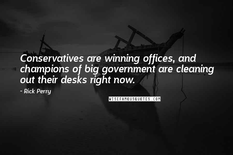 Rick Perry Quotes: Conservatives are winning offices, and champions of big government are cleaning out their desks right now.