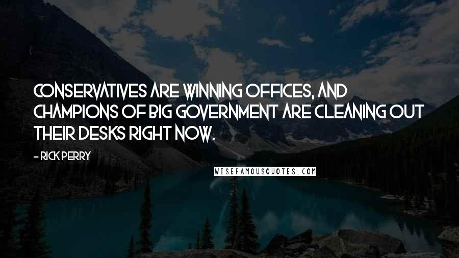 Rick Perry Quotes: Conservatives are winning offices, and champions of big government are cleaning out their desks right now.